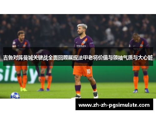 吉鲁对阵曼城关键战全面回顾展现法甲老将价值与领袖气质与大心脏