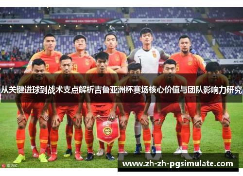 从关键进球到战术支点解析吉鲁亚洲杯赛场核心价值与团队影响力研究