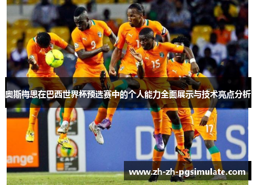奥斯梅恩在巴西世界杯预选赛中的个人能力全面展示与技术亮点分析