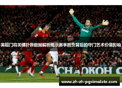 英超门将关键扑救数据解析揭示赛季胜负背后的守门艺术价值影响 英超门将关键扑救数据解析揭示赛季胜负背后的守门艺术价值影响