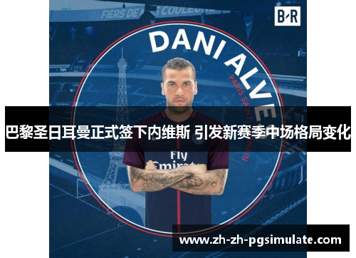 巴黎圣日耳曼正式签下内维斯 引发新赛季中场格局变化