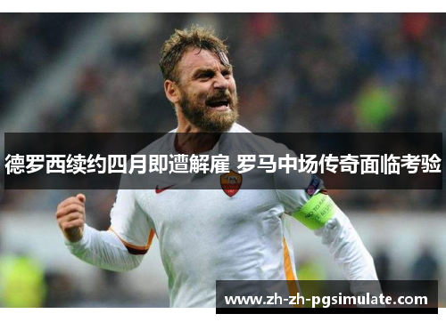 德罗西续约四月即遭解雇 罗马中场传奇面临考验