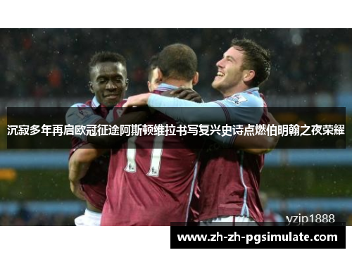 沉寂多年再启欧冠征途阿斯顿维拉书写复兴史诗点燃伯明翰之夜荣耀 沉寂多年再启欧冠征途阿斯顿维拉书写复兴史诗点燃伯明翰之夜荣耀