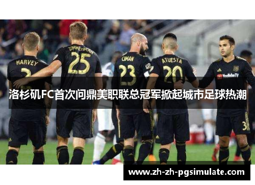洛杉矶FC首次问鼎美职联总冠军掀起城市足球热潮