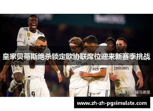 皇家贝蒂斯绝杀锁定欧协联席位迎来新赛季挑战 皇家贝蒂斯绝杀锁定欧协联席位迎来新赛季挑战