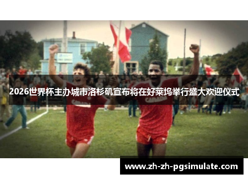 2026世界杯主办城市洛杉矶宣布将在好莱坞举行盛大欢迎仪式