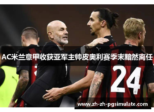 AC米兰意甲收获亚军主帅皮奥利赛季末黯然离任