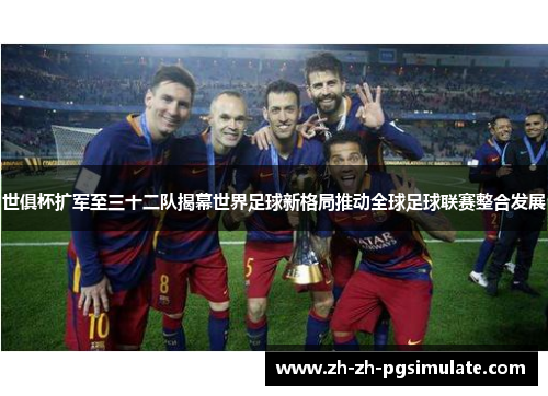 世俱杯扩军至三十二队揭幕世界足球新格局推动全球足球联赛整合发展 世俱杯扩军至三十二队揭幕世界足球新格局推动全球足球联赛整合发展