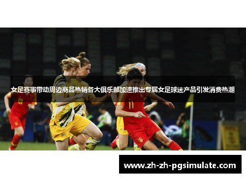 女足赛事带动周边商品热销各大俱乐部加速推出专属女足球迷产品引发消费热潮