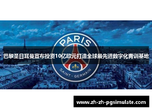 巴黎圣日耳曼宣布投资10亿欧元打造全球最先进数字化青训基地 巴黎圣日耳曼宣布投资10亿欧元打造全球最先进数字化青训基地