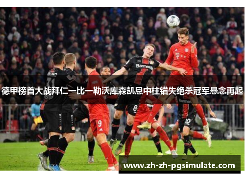 德甲榜首大战拜仁一比一勒沃库森凯恩中柱错失绝杀冠军悬念再起