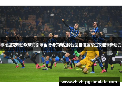 穆德里克欧协联破门引爆全场切尔西边锋找回自信蓝军进攻迎来新活力