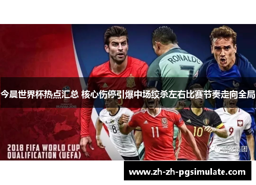 今晨世界杯热点汇总 核心伤停引爆中场绞杀左右比赛节奏走向全局