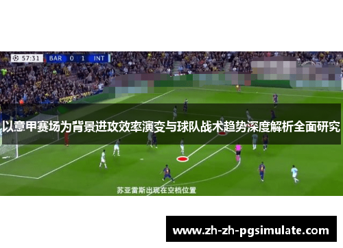 以意甲赛场为背景进攻效率演变与球队战术趋势深度解析全面研究 以意甲赛场为背景进攻效率演变与球队战术趋势深度解析全面研究