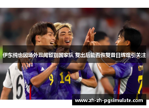 伊东纯也因场外丑闻暂别国家队 复出后能否恢复昔日辉煌引关注 伊东纯也因场外丑闻暂别国家队 复出后能否恢复昔日辉煌引关注