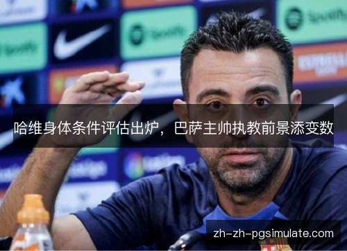 哈维身体条件评估出炉,巴萨主帅执教前景添变数 哈维身体条件评估出炉,巴萨主帅执教前景添变数