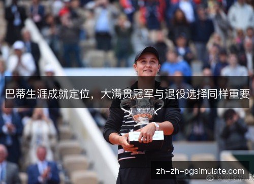 巴蒂生涯成就定位,大满贯冠军与退役选择同样重要 巴蒂生涯成就定位,大满贯冠军与退役选择同样重要