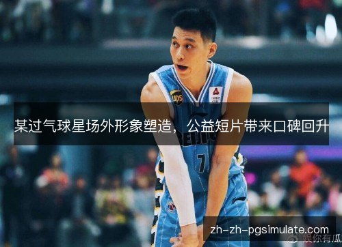 某过气球星场外形象塑造,公益短片带来口碑回升 某过气球星场外形象塑造,公益短片带来口碑回升