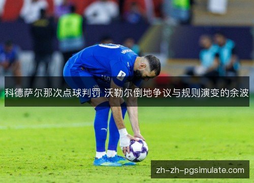 科德萨尔那次点球判罚 沃勒尔倒地争议与规则演变的余波